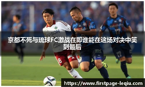 京都不死与琉球FC激战在即谁能在这场对决中笑到最后