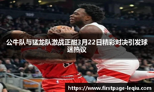 公牛队与猛龙队激战正酣3月22日精彩对决引发球迷热议