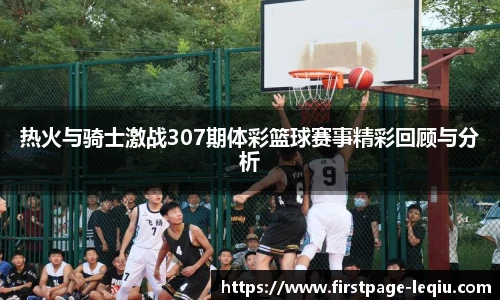 热火与骑士激战307期体彩篮球赛事精彩回顾与分析