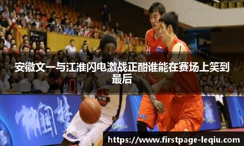 安徽文一与江淮闪电激战正酣谁能在赛场上笑到最后