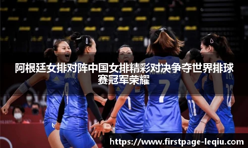 阿根廷女排对阵中国女排精彩对决争夺世界排球赛冠军荣耀