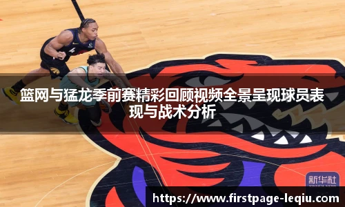 篮网与猛龙季前赛精彩回顾视频全景呈现球员表现与战术分析