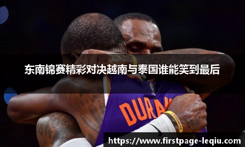 东南锦赛精彩对决越南与泰国谁能笑到最后
