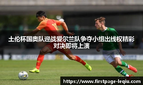 土伦杯国奥队迎战爱尔兰队争夺小组出线权精彩对决即将上演